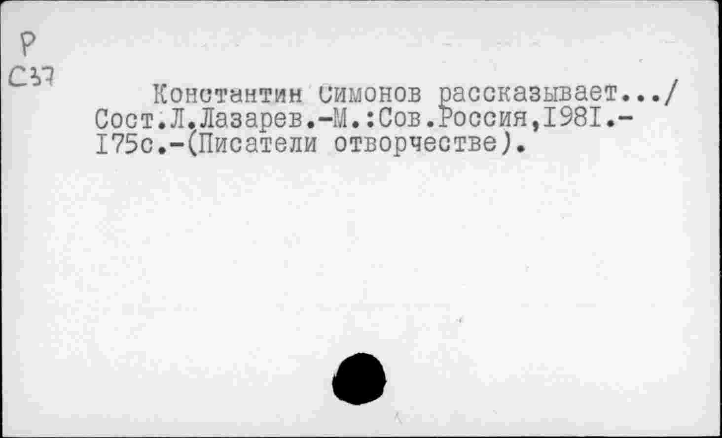 ﻿Константин Симонов рассказывает.../
Сост.Л.Лазарев.-М.:Сов.Россия,1981.-175с.-(Писатели отворчестве).